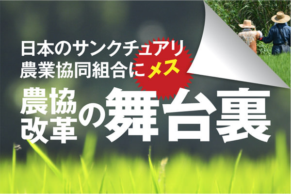 日本のサンクチュアリ・農業協同組合にメス　農協改革の舞台裏