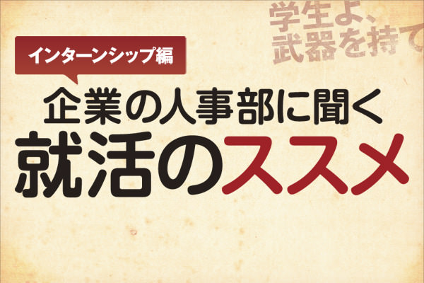 企業の人事部に聞く就活のススメ～インターン編［学生よ、武器を持て］