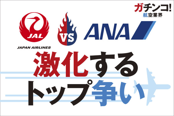 JAL vs ANA 激化するトップ争い／ガチンコ！航空業界