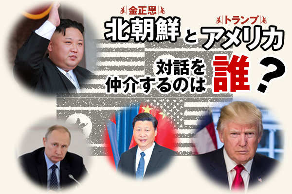 北朝鮮［金正恩］とアメリカ［トランプ］の対話を仲介するのは誰？ 【政経電論】